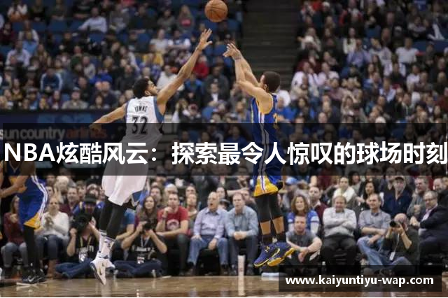 NBA炫酷风云：探索最令人惊叹的球场时刻