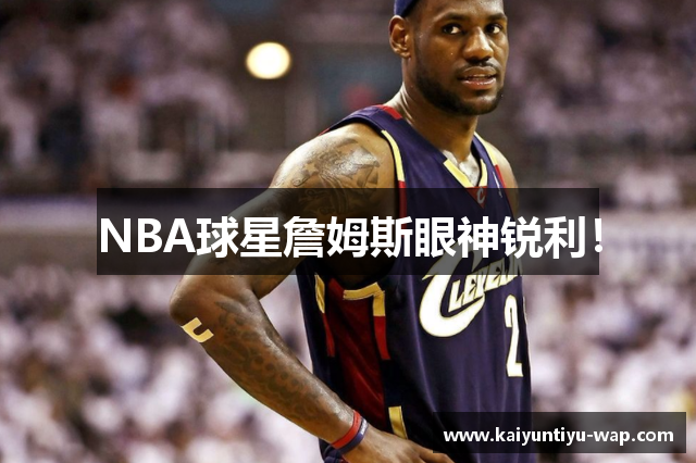 NBA球星詹姆斯眼神锐利！