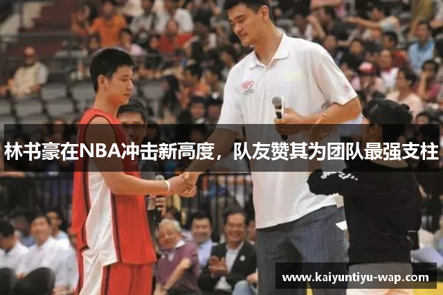 林书豪在NBA冲击新高度，队友赞其为团队最强支柱