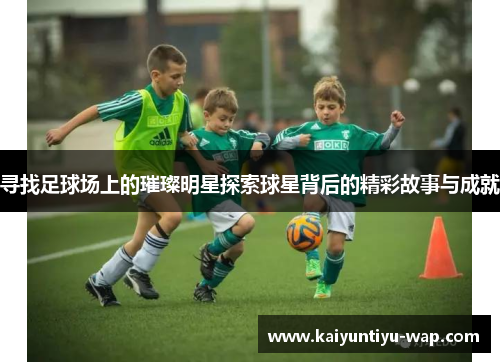 寻找足球场上的璀璨明星探索球星背后的精彩故事与成就