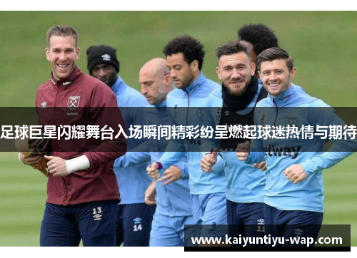 足球巨星闪耀舞台入场瞬间精彩纷呈燃起球迷热情与期待