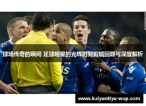 球场传奇的瞬间 足球明星的光辉时刻剪辑回顾与深度解析