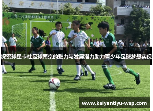 探索球星卡社足球南京的魅力与发展潜力助力青少年足球梦想实现