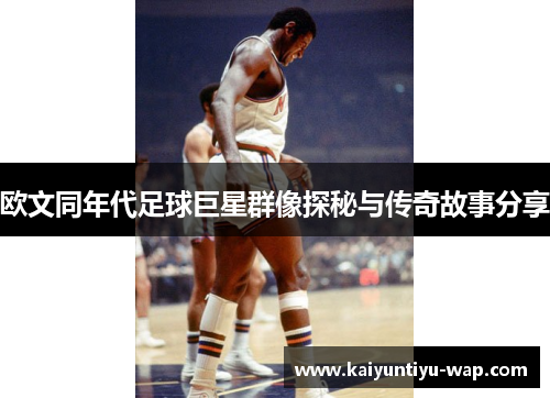 欧文同年代足球巨星群像探秘与传奇故事分享