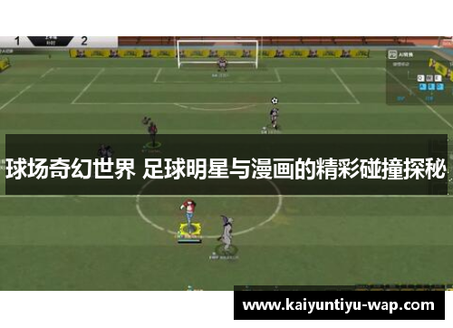 球场奇幻世界 足球明星与漫画的精彩碰撞探秘