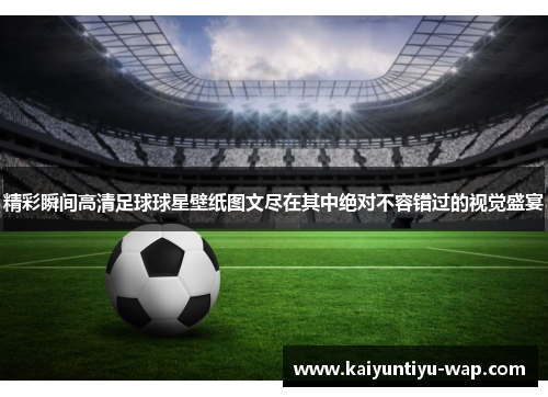 精彩瞬间高清足球球星壁纸图文尽在其中绝对不容错过的视觉盛宴