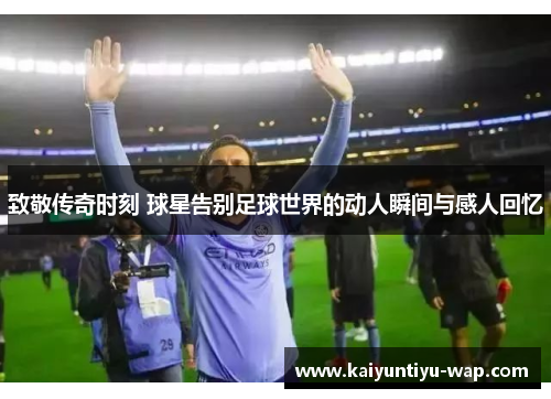 致敬传奇时刻 球星告别足球世界的动人瞬间与感人回忆