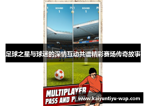 足球之星与球迷的深情互动共谱精彩赛场传奇故事