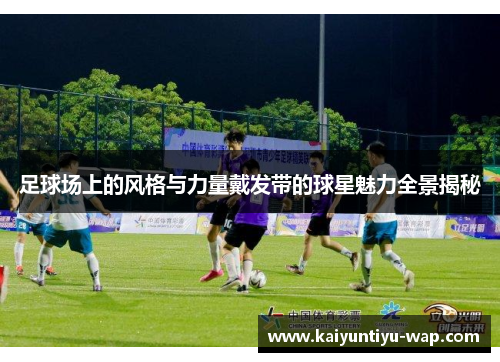 足球场上的风格与力量戴发带的球星魅力全景揭秘