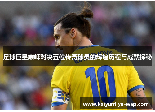 足球巨星巅峰对决五位传奇球员的辉煌历程与成就探秘