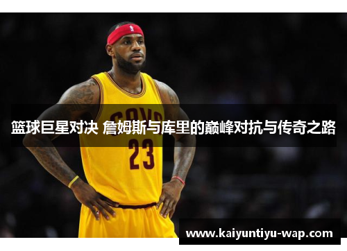 篮球巨星对决 詹姆斯与库里的巅峰对抗与传奇之路
