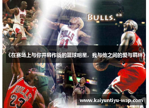 《在赛场上与你并肩作战的篮球明星，我与他之间的爱与羁绊》