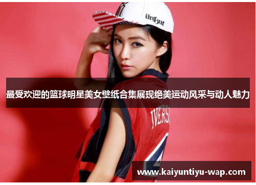 最受欢迎的篮球明星美女壁纸合集展现绝美运动风采与动人魅力
