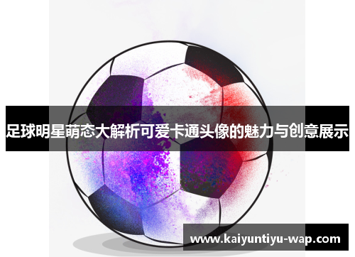 足球明星萌态大解析可爱卡通头像的魅力与创意展示