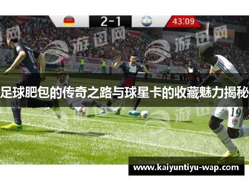 足球肥包的传奇之路与球星卡的收藏魅力揭秘