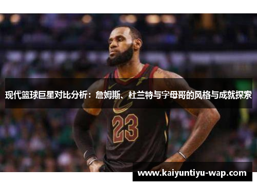 现代篮球巨星对比分析：詹姆斯、杜兰特与字母哥的风格与成就探索