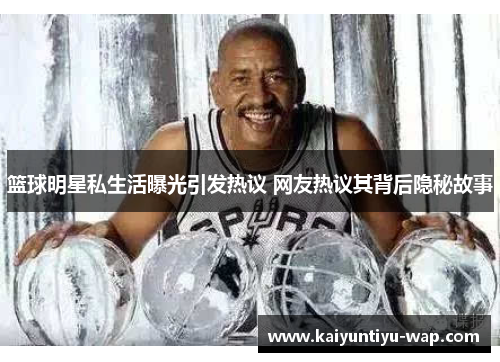 篮球明星私生活曝光引发热议 网友热议其背后隐秘故事