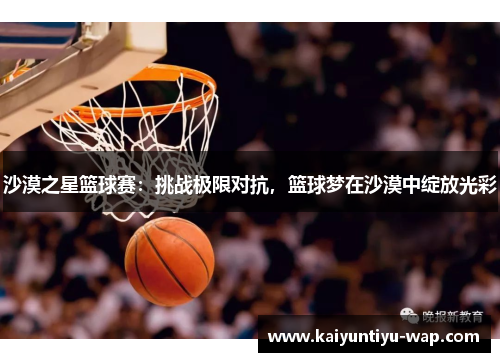 沙漠之星篮球赛：挑战极限对抗，篮球梦在沙漠中绽放光彩