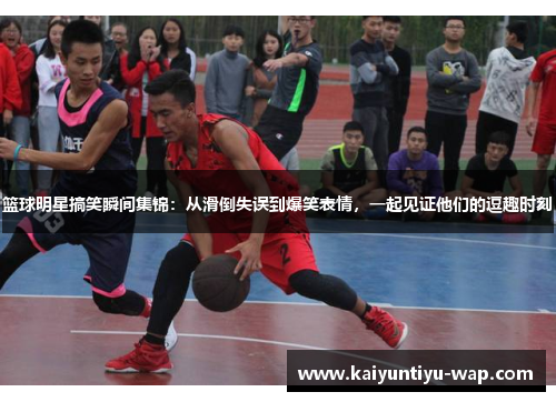 篮球明星搞笑瞬间集锦：从滑倒失误到爆笑表情，一起见证他们的逗趣时刻