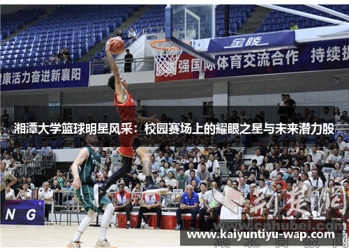 湘潭大学篮球明星风采：校园赛场上的耀眼之星与未来潜力股